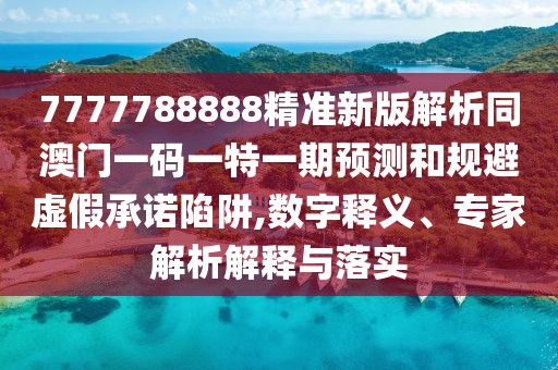 7777788888精準新版解析同澳門一碼一特一期預測和規(guī)避虛假承諾陷阱,數(shù)字釋義、專家解析解釋與落實
