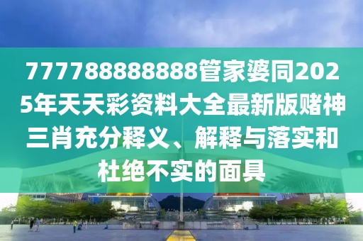 777788888888管家婆同2025年天天彩資料大全最新版賭神三肖充分釋義、解釋與落實(shí)和杜絕不實(shí)的面具
