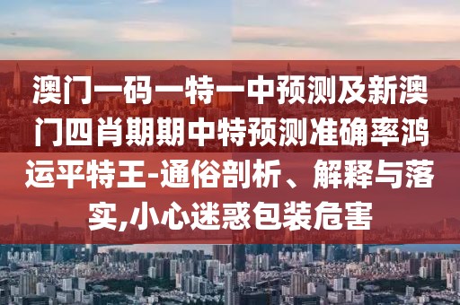 澳門一碼一特一中預(yù)測(cè)及新澳門四肖期期中特預(yù)測(cè)準(zhǔn)確率鴻運(yùn)平特王-通俗剖析、解釋與落實(shí),小心迷惑包裝危害