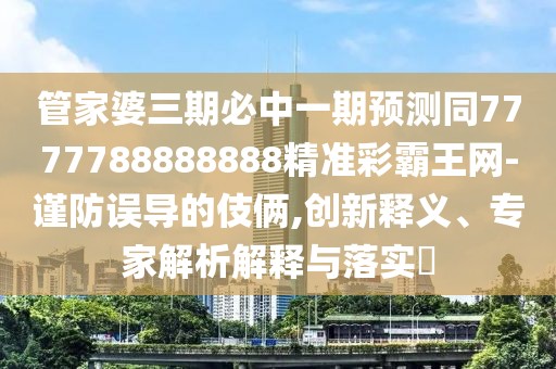 管家婆三期必中一期預(yù)測同7777788888888精準(zhǔn)彩霸王網(wǎng)-謹(jǐn)防誤導(dǎo)的伎倆,創(chuàng)新釋義、專家解析解釋與落實(shí)?