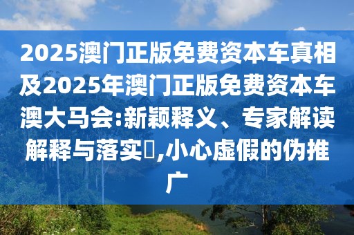 2025澳門正版免費(fèi)資本車真相及2025年澳門正版免費(fèi)資本車澳大馬會(huì):新穎釋義、專家解讀解釋與落實(shí)?,小心虛假的偽推廣