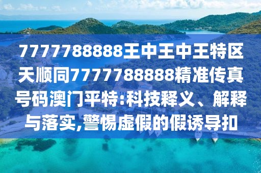 7777788888王中王中王特區(qū)天順同7777788888精準(zhǔn)傳真號碼澳門平特:科技釋義、解釋與落實(shí),警惕虛假的假誘導(dǎo)扣
