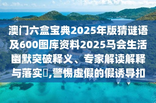 澳門六盒寶典2025年版猜謎語及600圖庫資料2025馬會(huì)生活幽默突破釋義、專家解讀解釋與落實(shí)?,警惕虛假的假誘導(dǎo)扣