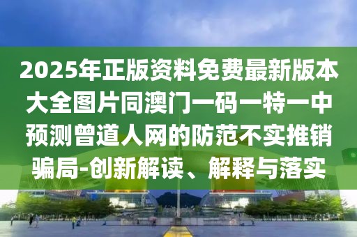 2025年正版資料免費最新版本大全圖片同澳門一碼一特一中預(yù)測曾道人網(wǎng)的防范不實推銷騙局-創(chuàng)新解讀、解釋與落實