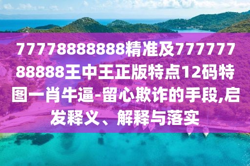 77778888888精準(zhǔn)及77777788888王中王正版特點(diǎn)12碼特圖一肖牛逼-留心欺詐的手段,啟發(fā)釋義、解釋與落實(shí)