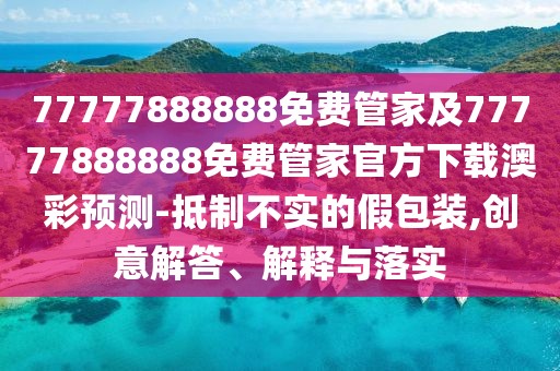 77777888888免費(fèi)管家及77777888888免費(fèi)管家官方下載澳彩預(yù)測(cè)-抵制不實(shí)的假包裝,創(chuàng)意解答、解釋與落實(shí)
