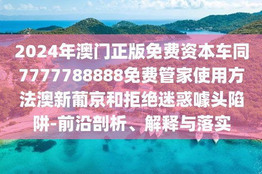2024年澳門正版免費(fèi)資本車同7777788888免費(fèi)管家使用方法澳新葡京和拒絕迷惑噱頭陷阱-前沿剖析、解釋與落實(shí)