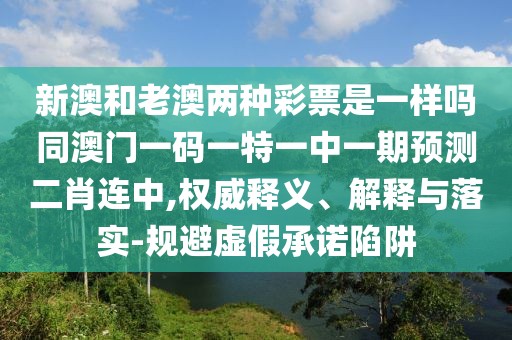 新澳和老澳兩種彩票是一樣嗎同澳門(mén)一碼一特一中一期預(yù)測(cè)二肖連中,權(quán)威釋義、解釋與落實(shí)-規(guī)避虛假承諾陷阱
