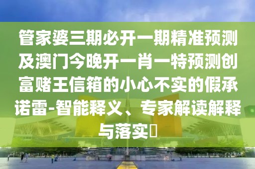 管家婆三期必開一期精準預測及澳門今晚開一肖一特預測創(chuàng)富賭王信箱的小心不實的假承諾雷-智能釋義、專家解讀解釋與落實?