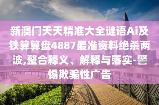 新澳門天天精準大全謎語Ai及鐵算算盤4887最準資料絕殺兩波,整合釋義、解釋與落實-警惕欺騙性廣告