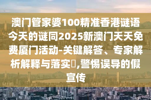 澳門管家婆100精準(zhǔn)香港謎語今天的謎同2025新澳門天天免費廈門活動-關(guān)鍵解答、專家解析解釋與落實?,警惕誤導(dǎo)的假宣傳