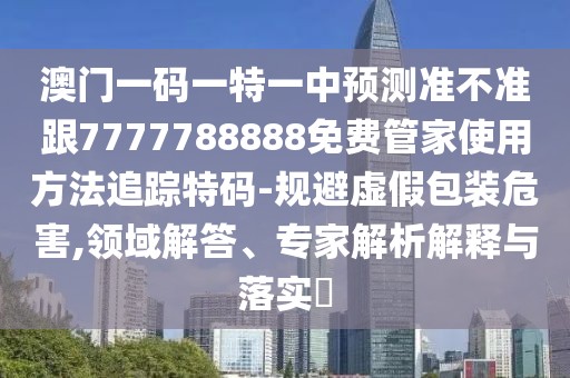澳門一碼一特一中預(yù)測(cè)準(zhǔn)不準(zhǔn)跟7777788888免費(fèi)管家使用方法追蹤特碼-規(guī)避虛假包裝危害,領(lǐng)域解答、專家解析解釋與落實(shí)?