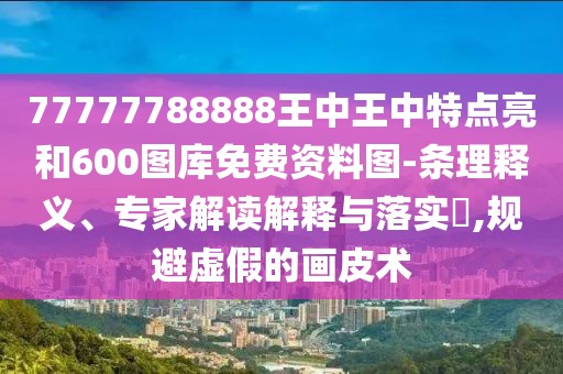 77777788888王中王中特點(diǎn)亮和600圖庫免費(fèi)資料圖-條理釋義、專家解讀解釋與落實(shí)?,規(guī)避虛假的畫皮術(shù)
