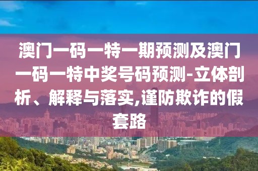 澳門一碼一特一期預(yù)測及澳門一碼一特中獎號碼預(yù)測-立體剖析、解釋與落實,謹(jǐn)防欺詐的假套路