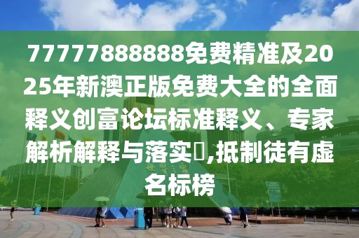 77777888888免費(fèi)精準(zhǔn)及2025年新澳正版免費(fèi)大全的全面釋義創(chuàng)富論壇標(biāo)準(zhǔn)釋義、專家解析解釋與落實(shí)?,抵制徒有虛名標(biāo)榜
