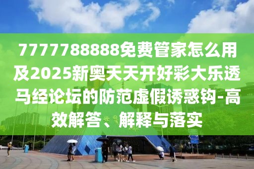 7777788888免費(fèi)管家怎么用及2025新奧天天開(kāi)好彩大樂(lè)透馬經(jīng)論壇的防范虛假誘惑鉤-高效解答、解釋與落實(shí)