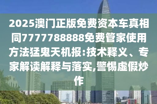 2025澳門正版免費(fèi)資本車真相同7777788888免費(fèi)管家使用方法猛鬼天機(jī)報(bào):技術(shù)釋義、專家解讀解釋與落實(shí),警惕虛假炒作