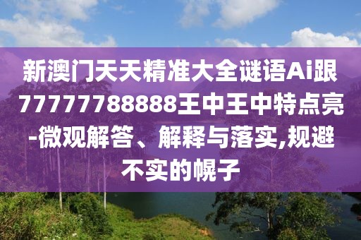 新澳門天天精準(zhǔn)大全謎語(yǔ)Ai跟77777788888王中王中特點(diǎn)亮-微觀解答、解釋與落實(shí),規(guī)避不實(shí)的幌子