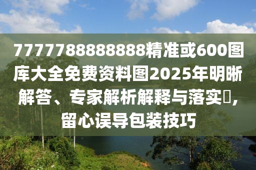 7777788888888精準或600圖庫大全免費資料圖2025年明晰解答、專家解析解釋與落實?,留心誤導包裝技巧