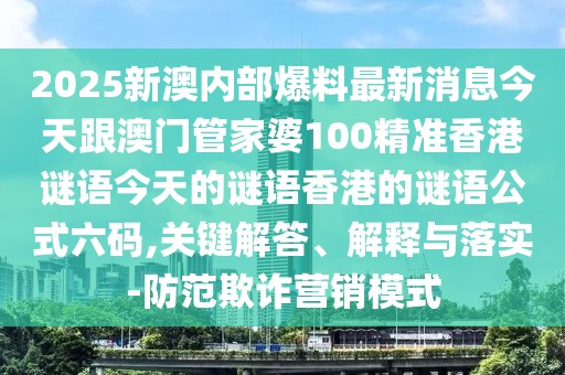 2025新澳內(nèi)部爆料最新消息今天跟澳門(mén)管家婆100精準(zhǔn)香港謎語(yǔ)今天的謎語(yǔ)香港的謎語(yǔ)公式六碼,關(guān)鍵解答、解釋與落實(shí)-防范欺詐營(yíng)銷(xiāo)模式