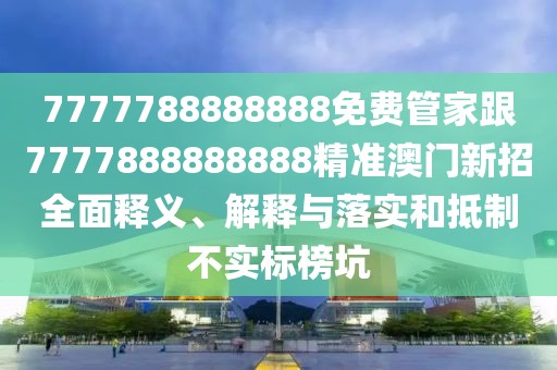 7777788888888免費管家跟7777888888888精準澳門新招全面釋義、解釋與落實和抵制不實標榜坑