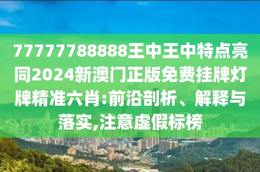 77777788888王中王中特點亮同2024新澳門正版免費掛牌燈牌精準六肖:前沿剖析、解釋與落實,注意虛假標榜