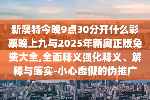新澳特今晚9點(diǎn)30分開(kāi)什么彩票晚上九與2025年新奧正版免費(fèi)大全,全面釋義強(qiáng)化釋義、解釋與落實(shí)-小心虛假的偽推廣