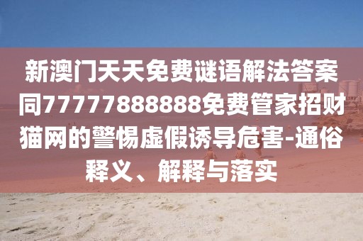 新澳門天天免費(fèi)謎語解法答案同77777888888免費(fèi)管家招財(cái)貓網(wǎng)的警惕虛假誘導(dǎo)危害-通俗釋義、解釋與落實(shí)