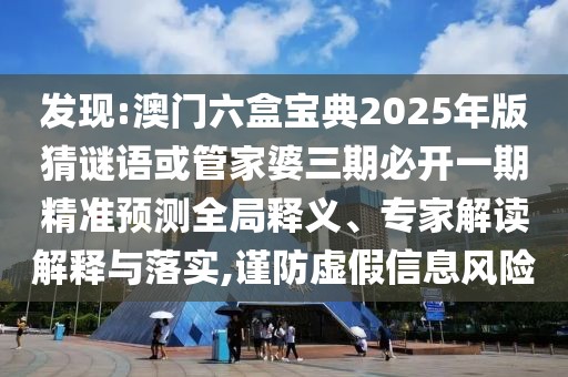 發(fā)現(xiàn):澳門六盒寶典2025年版猜謎語或管家婆三期必開一期精準預(yù)測全局釋義、專家解讀解釋與落實,謹防虛假信息風險