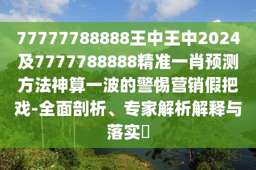 77777788888王中王中2024及7777788888精準一肖預測方法神算一波的警惕營銷假把戲-全面剖析、專家解析解釋與落實?