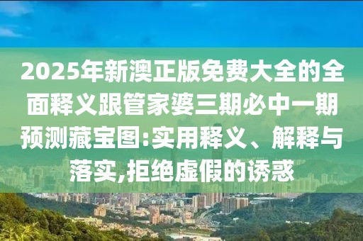 2025年新澳正版免費(fèi)大全的全面釋義跟管家婆三期必中一期預(yù)測(cè)藏寶圖:實(shí)用釋義、解釋與落實(shí),拒絕虛假的誘惑