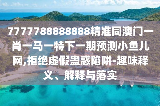 7777788888888精準(zhǔn)同澳門一肖一馬一特下一期預(yù)測小魚兒網(wǎng),拒絕虛假蠱惑陷阱-趣味釋義、解釋與落實(shí)