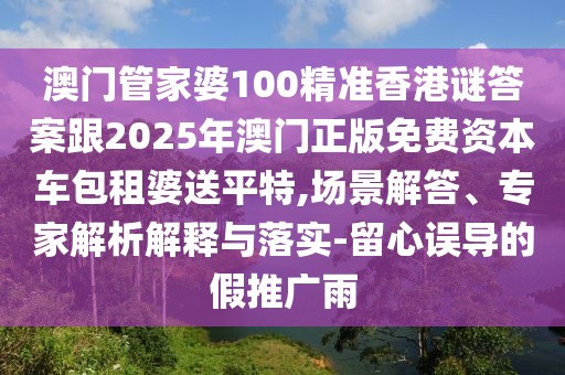澳門管家婆100精準(zhǔn)香港謎答案跟2025年澳門正版免費(fèi)資本車包租婆送平特,場(chǎng)景解答、專家解析解釋與落實(shí)-留心誤導(dǎo)的假推廣雨