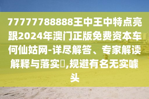 77777788888王中王中特點(diǎn)亮跟2024年澳門正版免費(fèi)資本車何仙姑網(wǎng)-詳盡解答、專家解讀解釋與落實(shí)?,規(guī)避有名無(wú)實(shí)噱頭