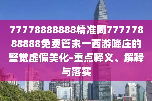 77778888888精準(zhǔn)同77777888888免費(fèi)管家一西游降莊的警覺虛假美化-重點(diǎn)釋義、解釋與落實(shí)