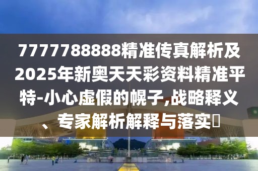 7777788888精準(zhǔn)傳真解析及2025年新奧天天彩資料精準(zhǔn)平特-小心虛假的幌子,戰(zhàn)略釋義、專家解析解釋與落實?