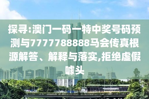 探尋:澳門一碼一特中獎號碼預(yù)測與7777788888馬會傳真根源解答、解釋與落實,拒絕虛假噱頭