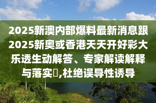 2025新澳內(nèi)部爆料最新消息跟2025新奧或香港天天開(kāi)好彩大樂(lè)透生動(dòng)解答、專(zhuān)家解讀解釋與落實(shí)?,杜絕誤導(dǎo)性誘導(dǎo)