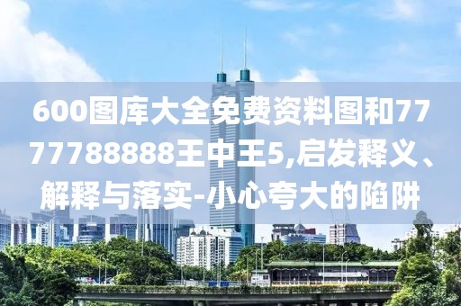 600圖庫大全免費資料圖和7777788888王中王5,啟發(fā)釋義、解釋與落實-小心夸大的陷阱