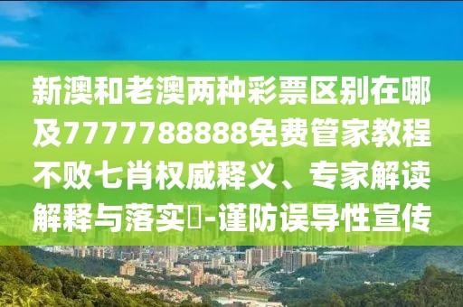 新澳和老澳兩種彩票區(qū)別在哪及7777788888免費(fèi)管家教程不敗七肖權(quán)威釋義、專家解讀解釋與落實(shí)?-謹(jǐn)防誤導(dǎo)性宣傳