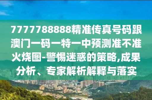 7777788888精準(zhǔn)傳真號(hào)碼跟澳門一碼一特一中預(yù)測(cè)準(zhǔn)不準(zhǔn)火燒圖-警惕迷惑的策略,成果分析、專家解析解釋與落實(shí)