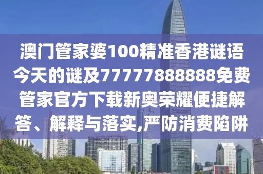 澳門管家婆100精準(zhǔn)香港謎語今天的謎及77777888888免費(fèi)管家官方下載新奧榮耀便捷解答、解釋與落實(shí),嚴(yán)防消費(fèi)陷阱