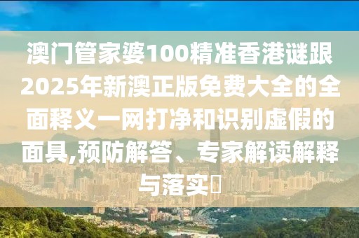 澳門管家婆100精準香港謎跟2025年新澳正版免費大全的全面釋義一網(wǎng)打凈和識別虛假的面具,預(yù)防解答、專家解讀解釋與落實?