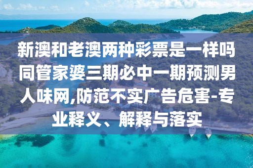 新澳和老澳兩種彩票是一樣嗎同管家婆三期必中一期預測男人味網(wǎng),防范不實廣告危害-專業(yè)釋義、解釋與落實