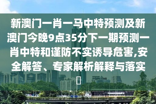 新澳門一肖一馬中特預(yù)測及新澳門今晚9點(diǎn)35分下一期預(yù)測一肖中特和謹(jǐn)防不實(shí)誘導(dǎo)危害,安全解答、專家解析解釋與落實(shí)?