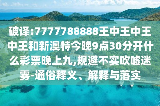 破譯:7777788888王中王中王中王和新澳特今晚9點(diǎn)30分開(kāi)什么彩票晚上九,規(guī)避不實(shí)吹噓迷霧-通俗釋義、解釋與落實(shí)