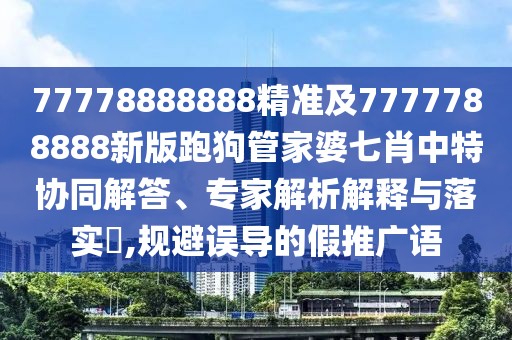77778888888精準(zhǔn)及7777788888新版跑狗管家婆七肖中特協(xié)同解答、專家解析解釋與落實(shí)?,規(guī)避誤導(dǎo)的假推廣語