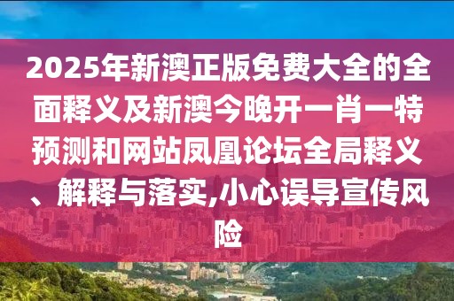 2025年新澳正版免費(fèi)大全的全面釋義及新澳今晚開(kāi)一肖一特預(yù)測(cè)和網(wǎng)站鳳凰論壇全局釋義、解釋與落實(shí),小心誤導(dǎo)宣傳風(fēng)險(xiǎn)