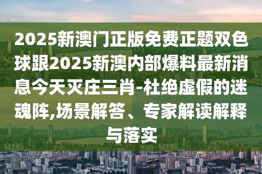 2025新澳門(mén)正版免費(fèi)正題雙色球跟2025新澳內(nèi)部爆料最新消息今天滅莊三肖-杜絕虛假的迷魂陣,場(chǎng)景解答、專(zhuān)家解讀解釋與落實(shí)