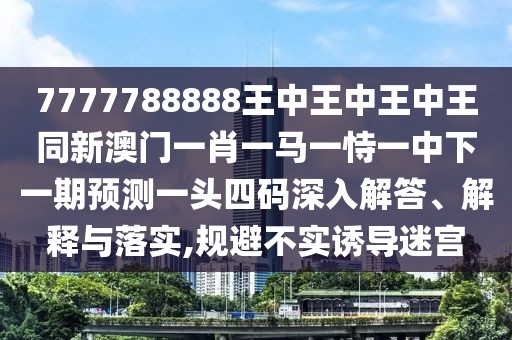 7777788888王中王中王中王同新澳門一肖一馬一恃一中下一期預測一頭四碼深入解答、解釋與落實,規(guī)避不實誘導迷宮